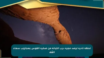 لحظة نادرة لرصد مجرة درب التبانة من صخرة القوس بعجائب سماء العُلا